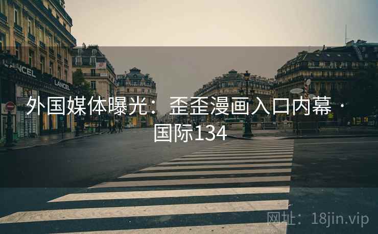 外国媒体曝光：歪歪漫画入口内幕 · 国际134