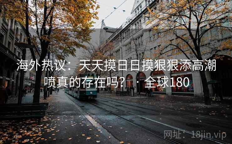海外热议：天天摸日日摸狠狠添高潮喷真的存在吗？ · 全球180  第1张