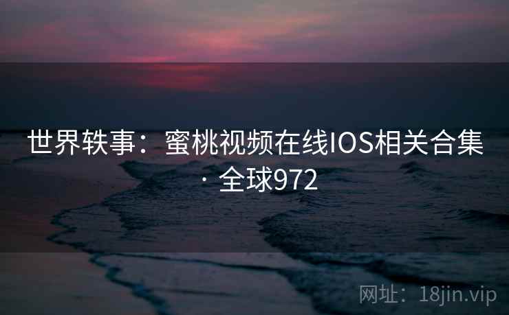 世界轶事：蜜桃视频在线IOS相关合集 · 全球972  第1张