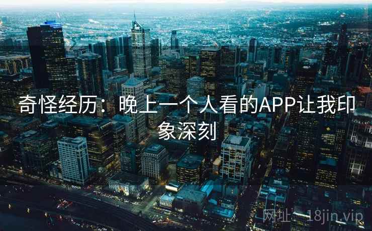 奇怪经历：晚上一个人看的APP让我印象深刻  第2张