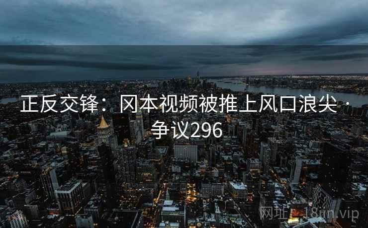 正反交锋：冈本视频被推上风口浪尖 · 争议296