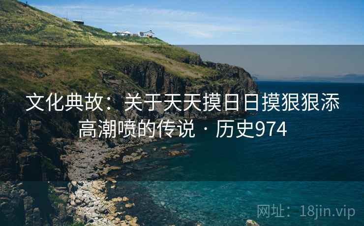 文化典故：关于天天摸日日摸狠狠添高潮喷的传说 · 历史974