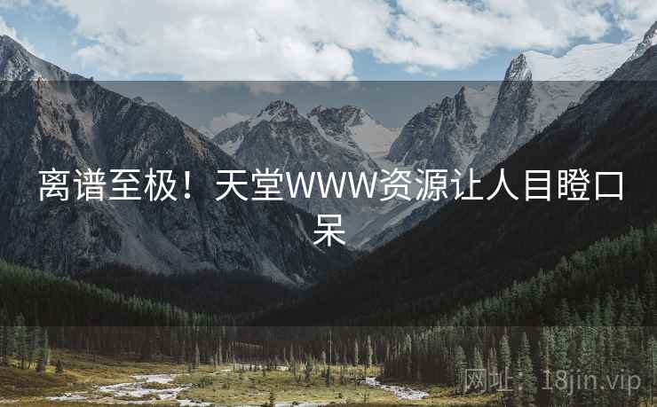 离谱至极！天堂WWW资源让人目瞪口呆