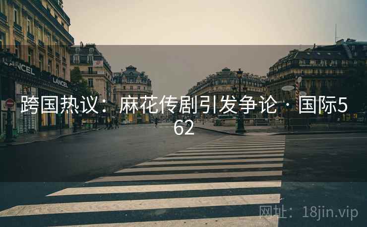 跨国热议：麻花传剧引发争论 · 国际562