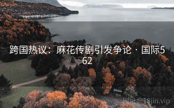跨国热议：麻花传剧引发争论 · 国际562  第2张