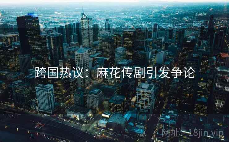 跨国热议：麻花传剧引发争论