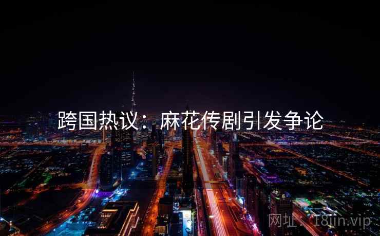 跨国热议：麻花传剧引发争论  第2张