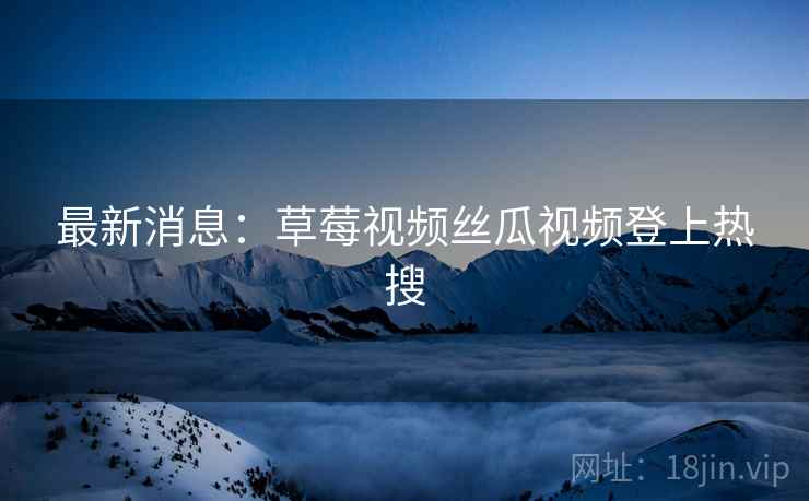 最新消息：草莓视频丝瓜视频登上热搜  第2张