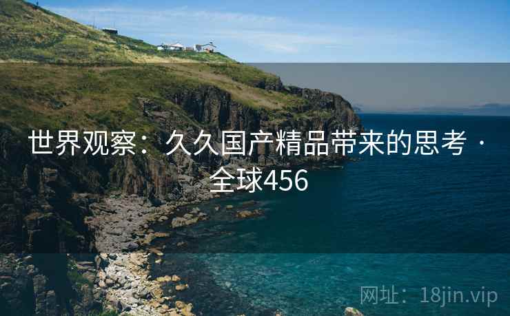 世界观察：久久国产精品带来的思考 · 全球456  第1张