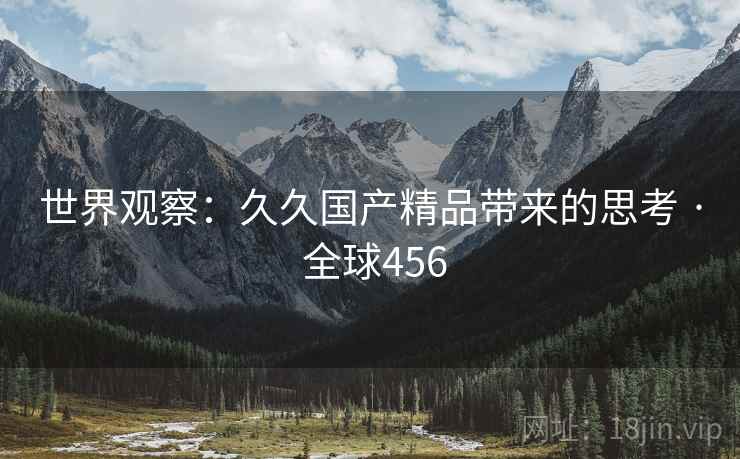 世界观察：久久国产精品带来的思考 · 全球456  第2张