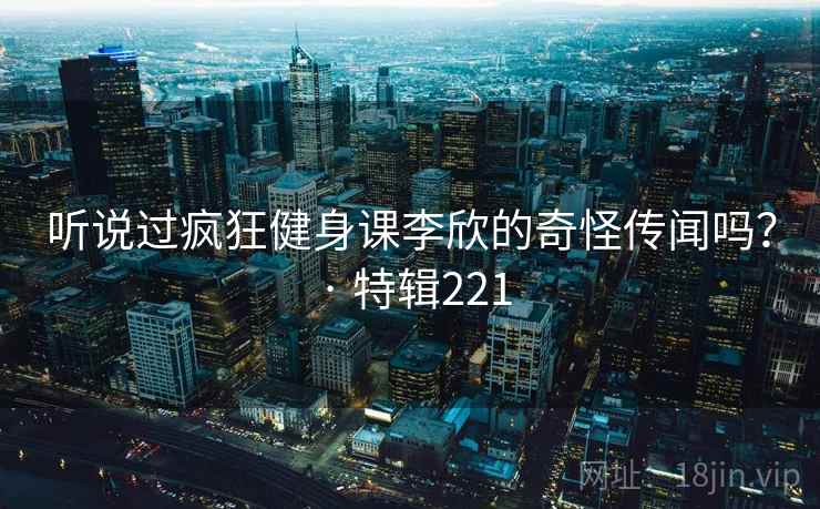 听说过疯狂健身课李欣的奇怪传闻吗？ · 特辑221  第1张