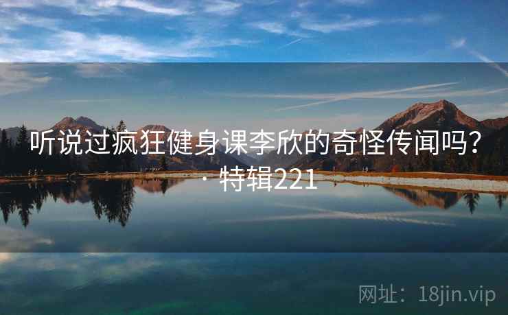 听说过疯狂健身课李欣的奇怪传闻吗？ · 特辑221  第2张
