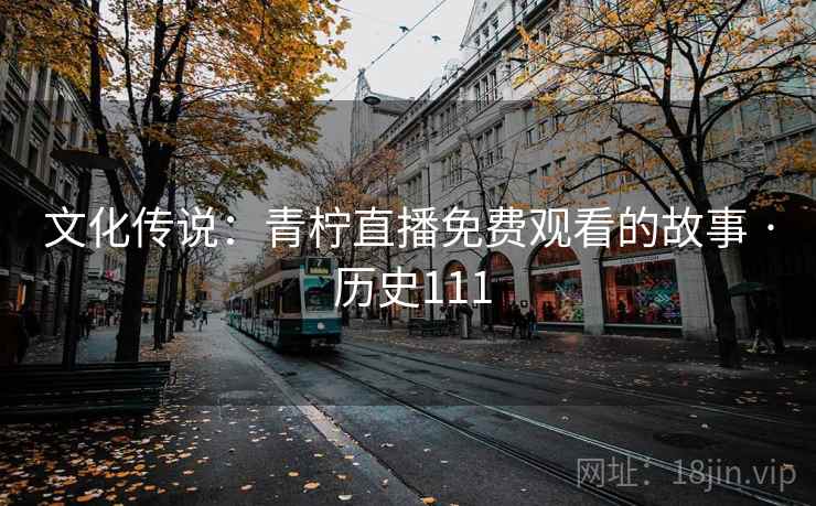 文化传说：青柠直播免费观看的故事 · 历史111  第1张