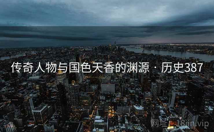 传奇人物与国色天香的渊源 · 历史387  第1张 传奇人物与国色天香的渊源 · 历史387  第1张