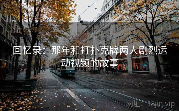 回忆录：那年和打扑克牌两人剧烈运动视频的故事  第2张