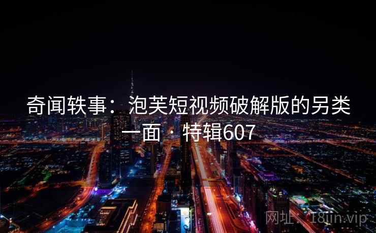 奇闻轶事:泡芙短视频破解版的另类一面 · 特辑607