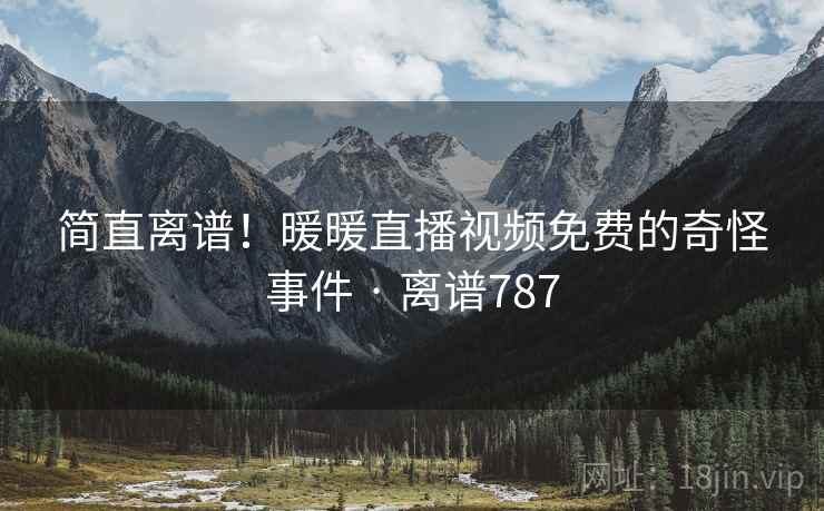 简直离谱！暖暖直播视频免费的奇怪事件 · 离谱787  第1张