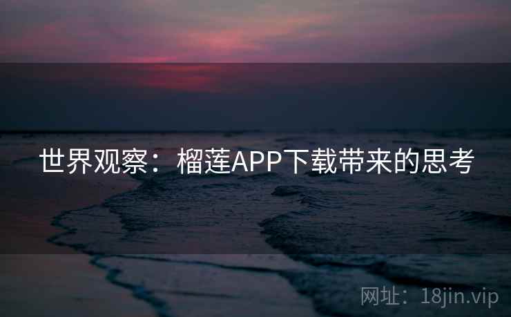 世界观察:榴莲APP下载带来的思考