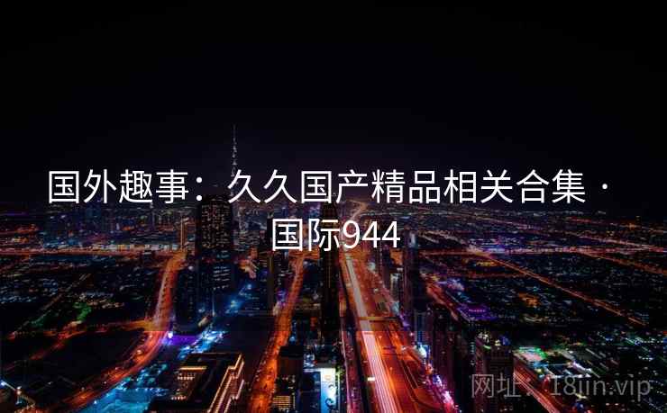 国外趣事:久久国产精品相关合集 · 国际944  第2张 国外趣事:久久国产精品相关合集 · 国际944  第2张