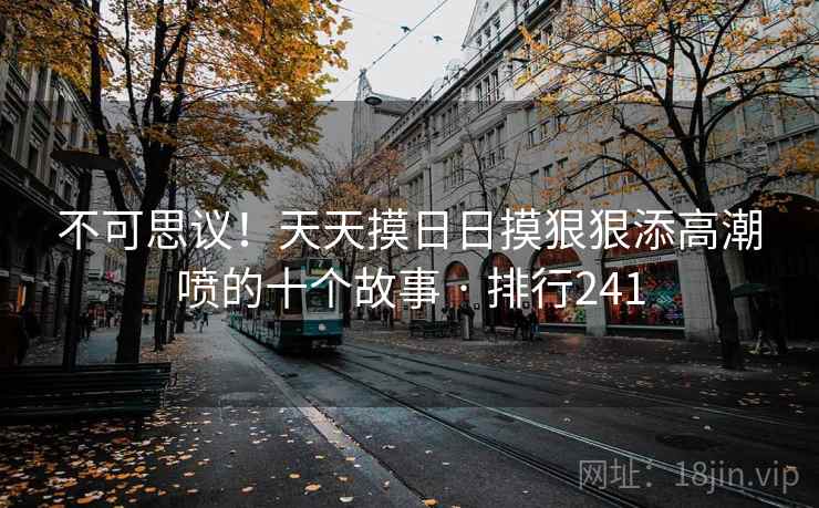 不可思议！天天摸日日摸狠狠添高潮喷的十个故事 · 排行241  第2张