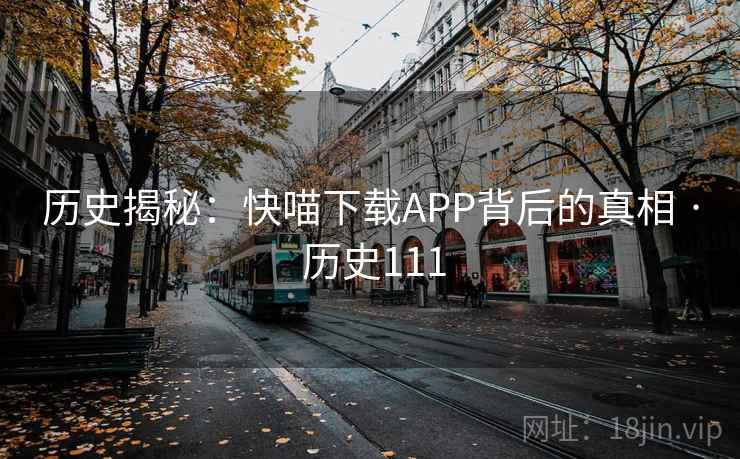历史揭秘:快喵下载APP背后的真相 · 历史111  第1张 历史揭秘:快喵下载APP背后的真相 · 历史111  第1张