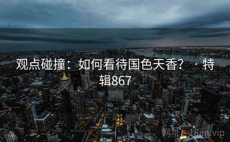 观点碰撞：如何看待国色天香？ · 特辑867  第1张