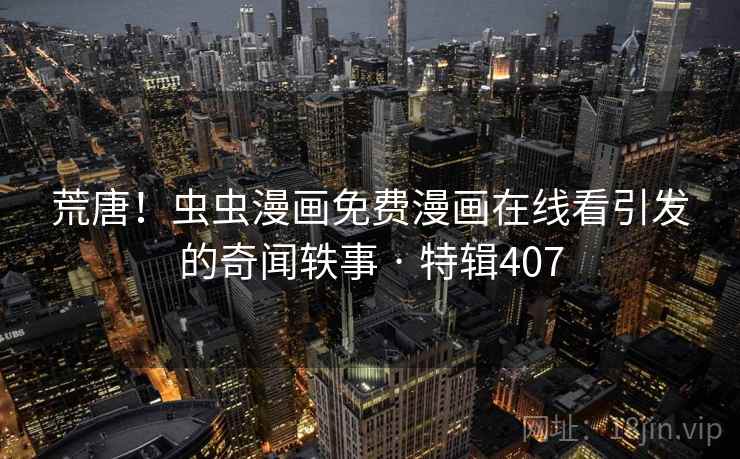 荒唐!虫虫漫画免费漫画在线看引发的奇闻轶事 · 特辑407