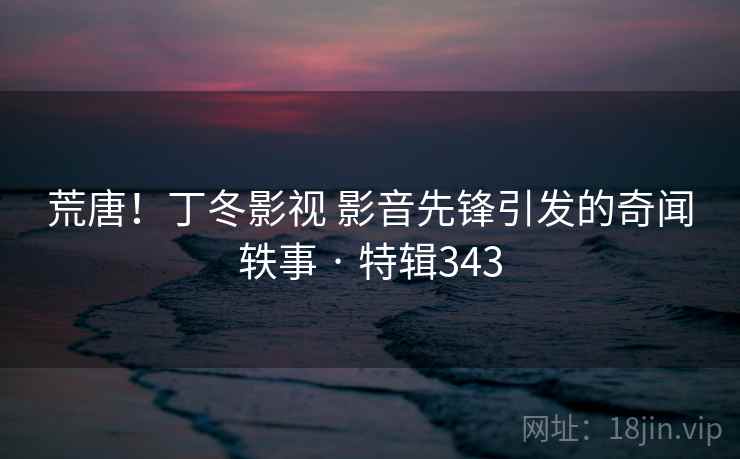 荒唐!丁冬影视 影音先锋引发的奇闻轶事 · 特辑343  第1张 荒唐!丁冬影视 影音先锋引发的奇闻轶事 · 特辑343  第1张