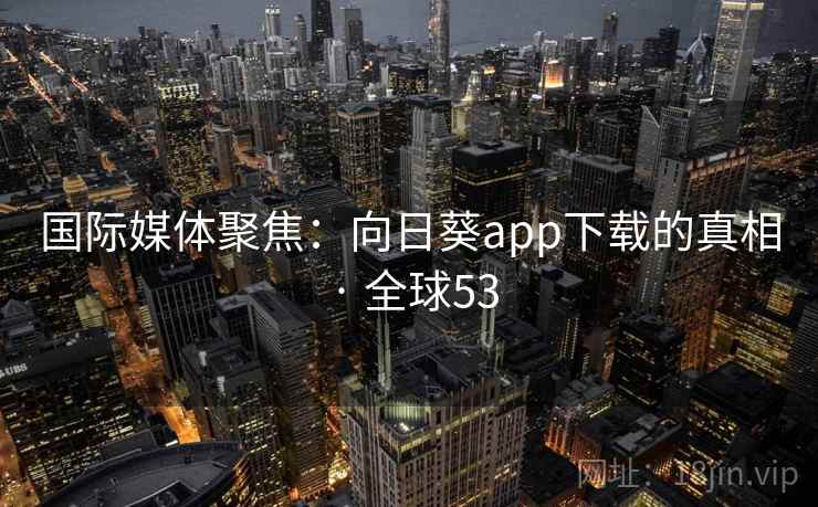 国际媒体聚焦:向日葵app下载的真相 · 全球53