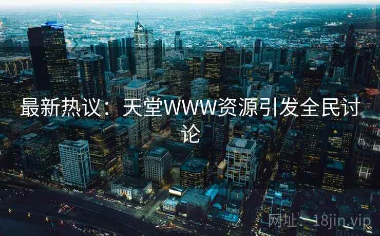 最新热议:天堂WWW资源引发全民讨论  第2张 最新热议:天堂WWW资源引发全民讨论  第2张