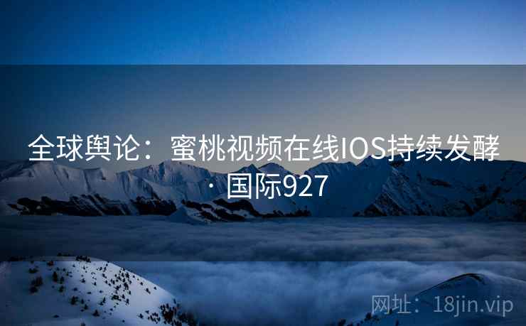 全球舆论:蜜桃视频在线IOS持续发酵 · 国际927