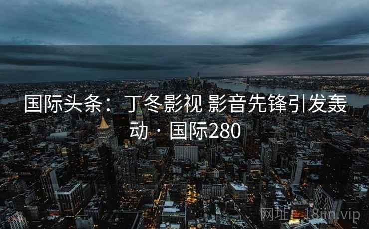 国际头条:丁冬影视 影音先锋引发轰动 · 国际280  第1张 国际头条:丁冬影视 影音先锋引发轰动 · 国际280  第1张