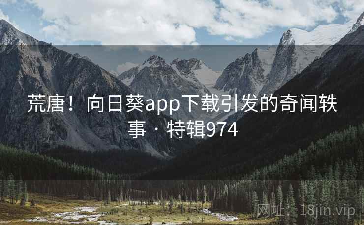 荒唐!向日葵app下载引发的奇闻轶事 · 特辑974
