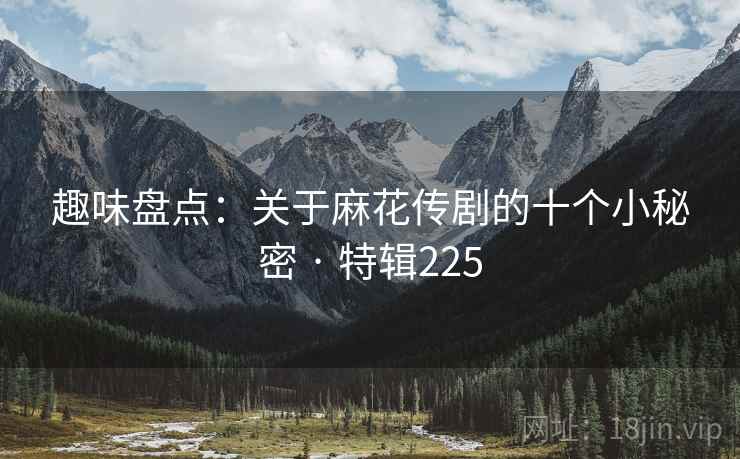 趣味盘点:关于麻花传剧的十个小秘密 · 特辑225