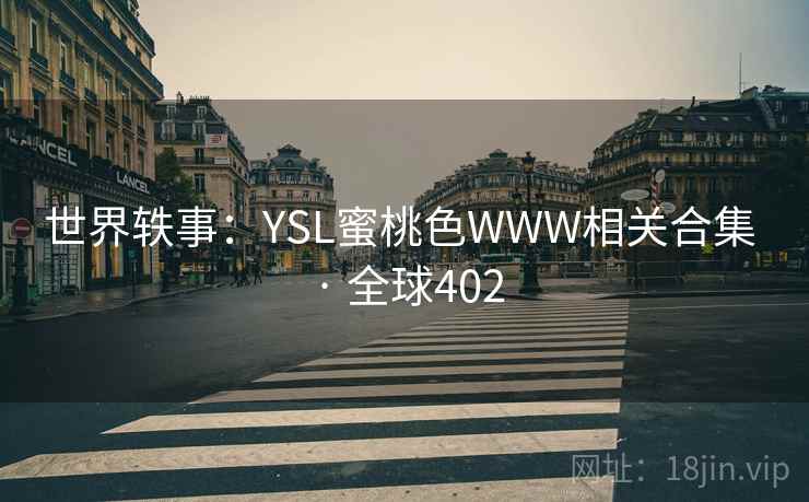 世界轶事:YSL蜜桃色WWW相关合集 · 全球402  第2张 世界轶事:YSL蜜桃色WWW相关合集 · 全球402  第2张