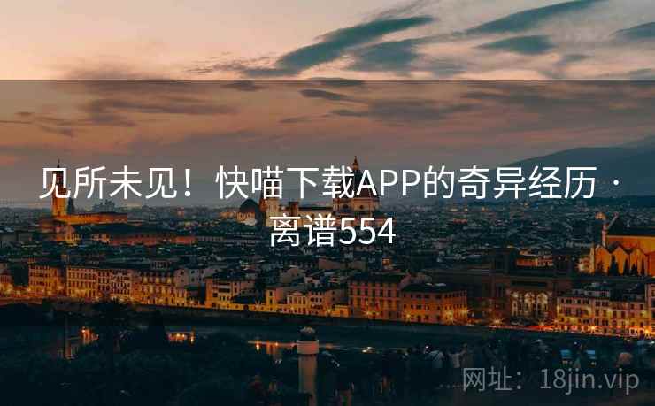 见所未见!快喵下载APP的奇异经历 · 离谱554