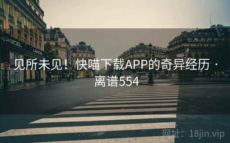 见所未见！快喵下载APP的奇异经历 · 离谱554  第2张