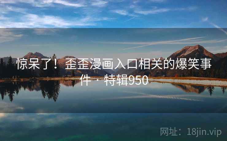 惊呆了!歪歪漫画入口相关的爆笑事件 · 特辑950  第2张 惊呆了!歪歪漫画入口相关的爆笑事件 · 特辑950  第2张