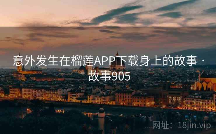 意外发生在榴莲APP下载身上的故事 · 故事905  第1张 意外发生在榴莲APP下载身上的故事 · 故事905  第1张