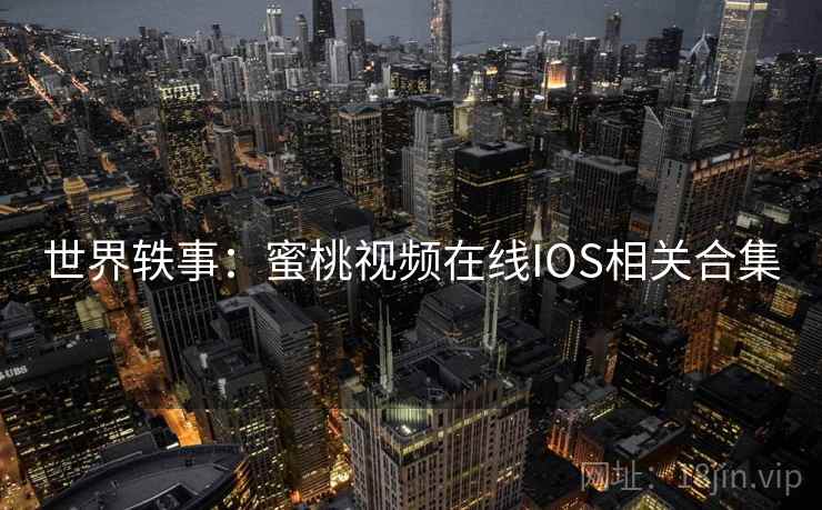 世界轶事:蜜桃视频在线IOS相关合集  第2张 世界轶事:蜜桃视频在线IOS相关合集  第2张
