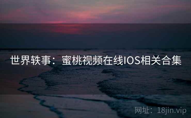 世界轶事:蜜桃视频在线IOS相关合集  第1张 世界轶事:蜜桃视频在线IOS相关合集  第1张