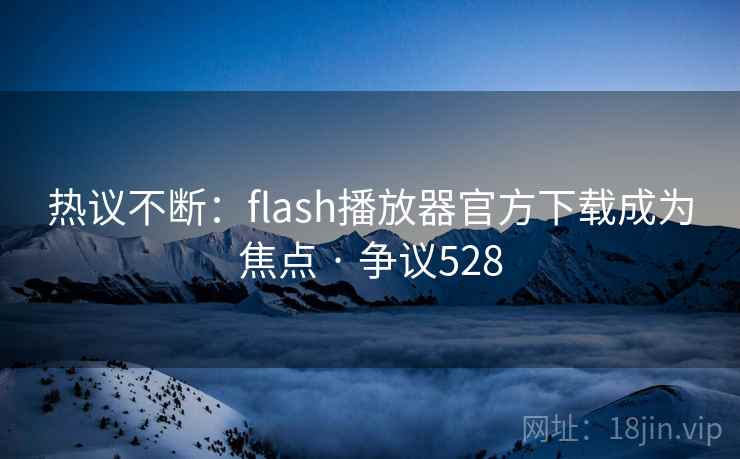 热议不断:flash播放器官方下载成为焦点 · 争议528