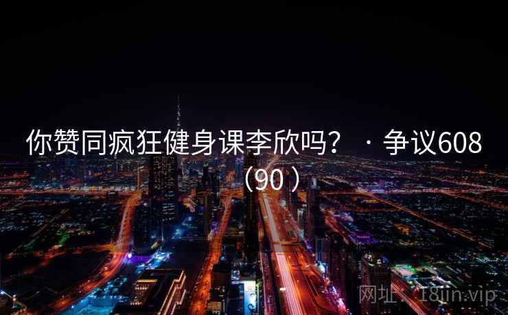 你赞同疯狂健身课李欣吗? · 争议608(90 )  第2张 你赞同疯狂健身课李欣吗? · 争议608(90 )  第2张