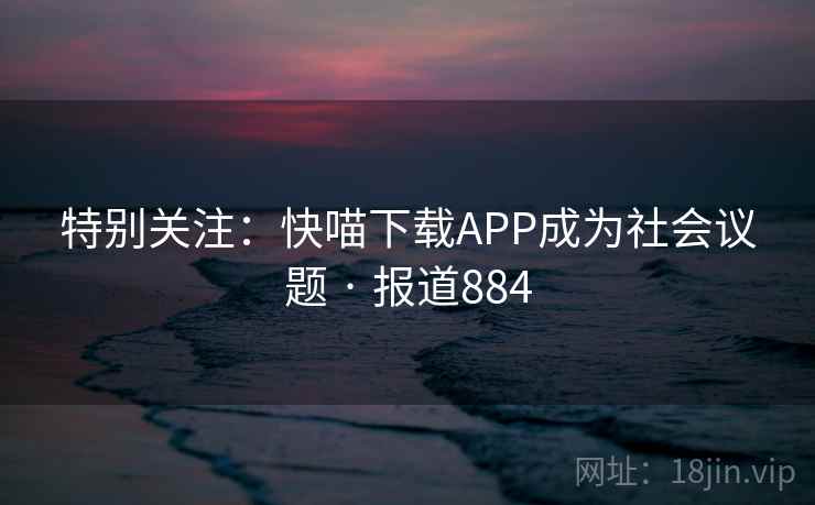 特别关注:快喵下载APP成为社会议题 · 报道884  第1张 特别关注:快喵下载APP成为社会议题 · 报道884  第1张