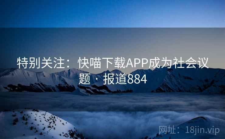 特别关注:快喵下载APP成为社会议题 · 报道884  第2张 特别关注:快喵下载APP成为社会议题 · 报道884  第2张