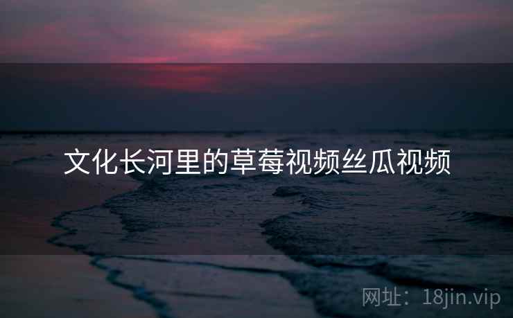 文化长河里的草莓视频丝瓜视频  第2张 文化长河里的草莓视频丝瓜视频  第2张