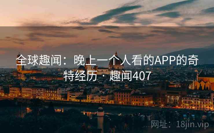 全球趣闻:晚上一个人看的APP的奇特经历 · 趣闻407