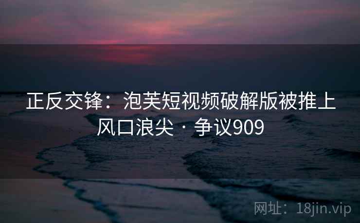 正反交锋:泡芙短视频破解版被推上风口浪尖 · 争议909