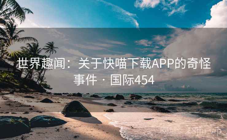 世界趣闻:关于快喵下载APP的奇怪事件 · 国际454