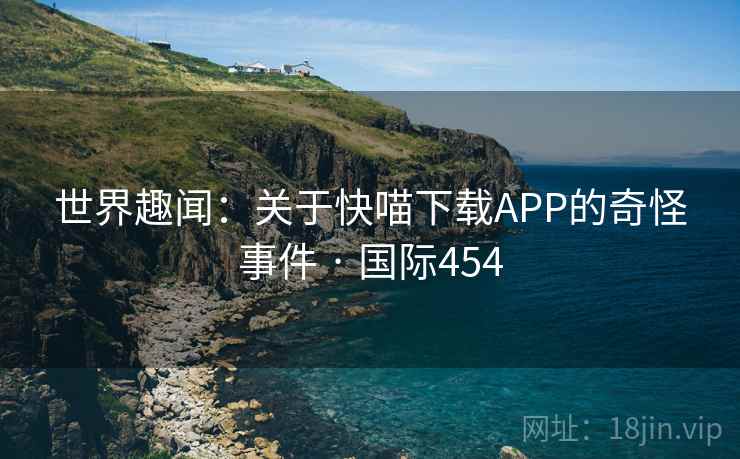 世界趣闻:关于快喵下载APP的奇怪事件 · 国际454  第2张 世界趣闻:关于快喵下载APP的奇怪事件 · 国际454  第2张